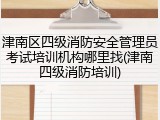 津南区四级消防安全管理员考试培训机构哪里找(津南四级消防培训)