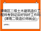 津南区二级土木建筑造价工程师考到证后好找好工作吗(津南二级造价师就业)