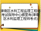 津南区水利工程监理工程师考试指导中心哪里有(津南区水利监理工程师考点)