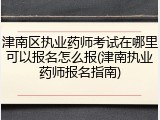 津南区执业药师考试在哪里可以报名怎么报(津南执业药师报名指南)