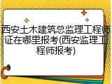 西安土木建筑总监理工程师证在哪里报考(西安监理工程师报考)
