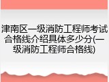 津南区一级消防工程师考试合格线介绍具体多少分(一级消防工程师合格线)