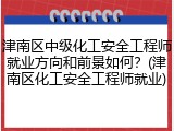 津南区中级化工安全工程师就业方向和前景如何？(津南区化工安全工程师就业)