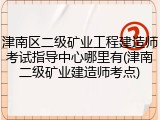 津南区二级矿业工程建造师考试指导中心哪里有(津南二级矿业建造师考点)