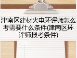 津南区建材火电环评师怎么考需要什么条件(津南区环评师报考条件)