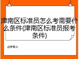 津南区标准员怎么考需要什么条件(津南区标准员报考条件)