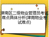 津南区二级物业管理员考试难点具体分析(津南物业考试难点)