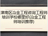 津南区冶金工程咨询工程师培训学校哪里好(冶金工程师培训推荐)