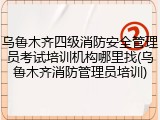 乌鲁木齐四级消防安全管理员考试培训机构哪里找(乌鲁木齐消防管理员培训)