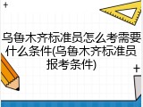 乌鲁木齐标准员怎么考需要什么条件(乌鲁木齐标准员报考条件)
