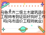 乌鲁木齐二级土木建筑造价工程师考到证后好找好工作吗(乌市造价工程师就业)