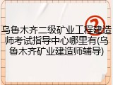 乌鲁木齐二级矿业工程建造师考试指导中心哪里有(乌鲁木齐矿业建造师辅导)