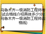 乌鲁木齐一级消防工程师考试合格线介绍具体多少分(乌鲁木齐一级消防工程师合格线)