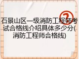 石景山区一级消防工程师考试合格线介绍具体多少分(消防工程师合格线)