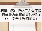 石景山区中级化工安全工程师就业方向和前景如何？(化工安全工程师前景)
