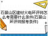 石景山区建材火电环评师怎么考需要什么条件(石景山环评师报考条件)