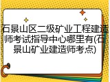 石景山区二级矿业工程建造师考试指导中心哪里有(石景山矿业建造师考点)