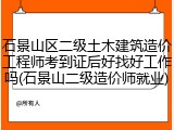 石景山区二级土木建筑造价工程师考到证后好找好工作吗(石景山二级造价师就业)