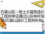 石景山区一级土木建筑造价工程师考证通过以后有补贴吗(石景山造价工程师补贴)