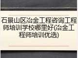 石景山区冶金工程咨询工程师培训学校哪里好(冶金工程师培训优选)