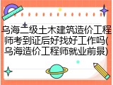 乌海二级土木建筑造价工程师考到证后好找好工作吗(乌海造价工程师就业前景)