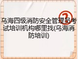 乌海四级消防安全管理员考试培训机构哪里找(乌海消防培训)