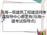 乌海一级建筑工程建造师考试指导中心哪里有(乌海一建考试指导点)