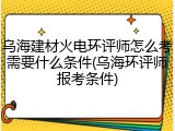 乌海建材火电环评师怎么考需要什么条件(乌海环评师报考条件)