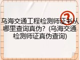 乌海交通工程检测师证书从哪里查询真伪？(乌海交通检测师证真伪查询)