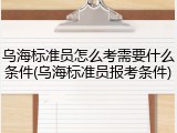 乌海标准员怎么考需要什么条件(乌海标准员报考条件)