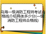 乌海一级消防工程师考试合格线介绍具体多少分(一级消防工程师合格线)