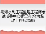 乌海水利工程监理工程师考试指导中心哪里有(乌海监理工程师培训)