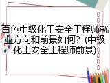 百色中级化工安全工程师就业方向和前景如何？(中级化工安全工程师前景)