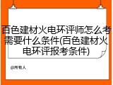 百色建材火电环评师怎么考需要什么条件(百色建材火电环评报考条件)