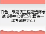 百色一级建筑工程建造师考试指导中心哪里有(百色一建考试辅导点)