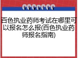 百色执业药师考试在哪里可以报名怎么报(百色执业药师报名指南)