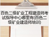 百色二级矿业工程建造师考试指导中心哪里有(百色二级矿业建造师培训)