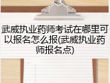 武威执业药师考试在哪里可以报名怎么报(武威执业药师报名点)