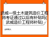 武威一级土木建筑造价工程师考证通过以后有补贴吗(武威造价工程师补贴)