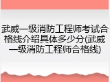 武威一级消防工程师考试合格线介绍具体多少分(武威一级消防工程师合格线)