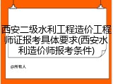 西安二级水利工程造价工程师证报考具体要求(西安水利造价师报考条件)