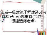 武威一级建筑工程建造师考试指导中心哪里有(武威一级建造师考点)