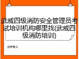 武威四级消防安全管理员考试培训机构哪里找(武威四级消防培训)