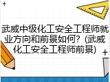 武威中级化工安全工程师就业方向和前景如何？(武威化工安全工程师前景)