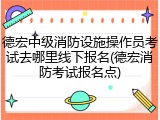 德宏中级消防设施操作员考试去哪里线下报名(德宏消防考试报名点)