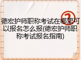德宏护师职称考试在哪里可以报名怎么报(德宏护师职称考试报名指南)