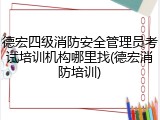 德宏四级消防安全管理员考试培训机构哪里找(德宏消防培训)