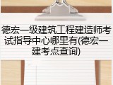 德宏一级建筑工程建造师考试指导中心哪里有(德宏一建考点查询)