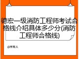 德宏一级消防工程师考试合格线介绍具体多少分(消防工程师合格线)