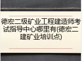 德宏二级矿业工程建造师考试指导中心哪里有(德宏二建矿业培训点)